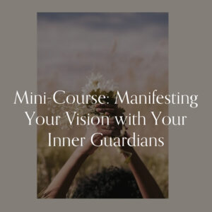 Mini-Course: Manifesting Your Vision with Your Inner Guardians